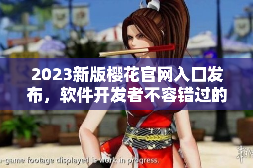 2023新版樱花官网入口发布，软件开发者不容错过的资源库！