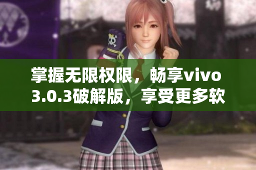 掌握无限权限，畅享vivo 3.0.3破解版，享受更多软件福利