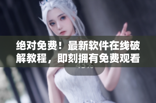 绝对免费！最新软件在线破解教程，即刻拥有免费观看电影的绝佳选择！