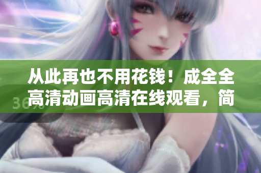 从此再也不用花钱！成全全高清动画高清在线观看，简单免费的方法！