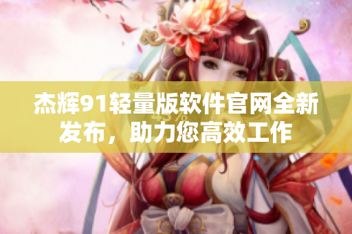 杰辉91轻量版软件官网全新发布，助力您高效工作