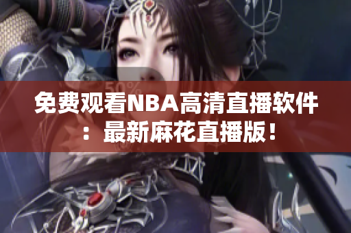 免费观看NBA高清直播软件：最新麻花直播版！
