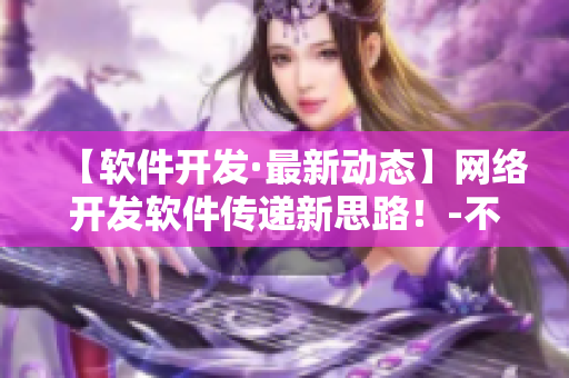 【软件开发·最新动态】网络开发软件传递新思路！-不断更新中！