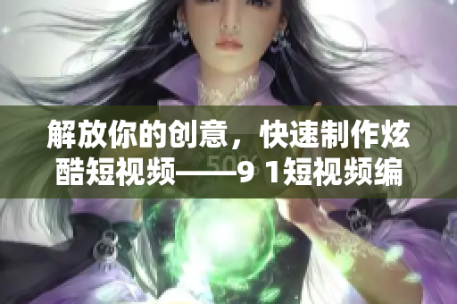 解放你的创意，快速制作炫酷短视频——9 1短视频编辑软件