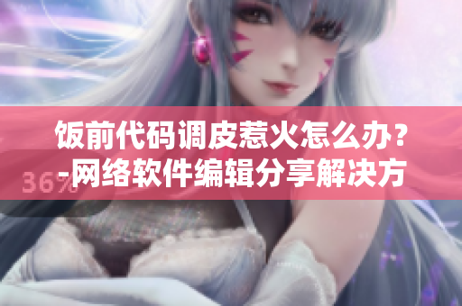 饭前代码调皮惹火怎么办？-网络软件编辑分享解决方法