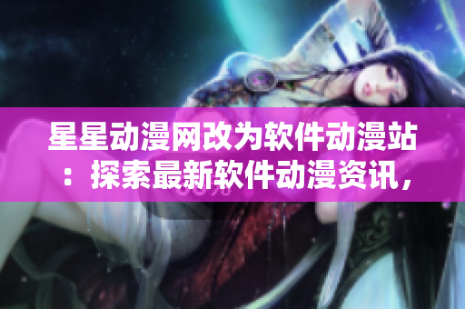 星星动漫网改为软件动漫站：探索最新软件动漫资讯，尽在软件动漫站