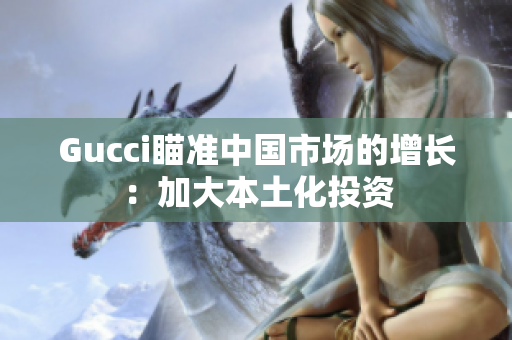 Gucci瞄准中国市场的增长：加大本土化投资
