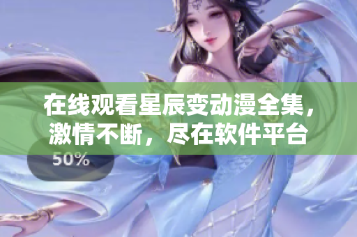 在线观看星辰变动漫全集，激情不断，尽在软件平台