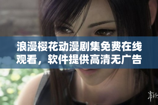 浪漫樱花动漫剧集免费在线观看，软件提供高清无广告播放服务