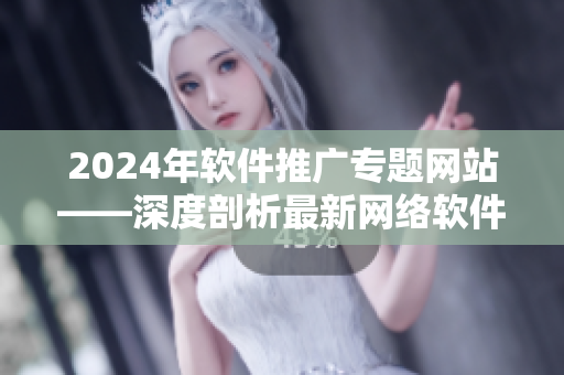 2024年软件推广专题网站——深度剖析最新网络软件趋势