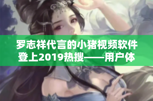 罗志祥代言的小猪视频软件登上2019热搜——用户体验如何？