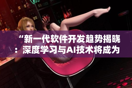 “新一代软件开发趋势揭晓：深度学习与AI技术将成为主流”