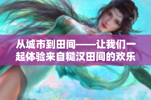 从城市到田间——让我们一起体验来自糙汉田间的欢乐