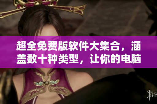超全免费版软件大集合，涵盖数十种类型，让你的电脑满载速度与效率