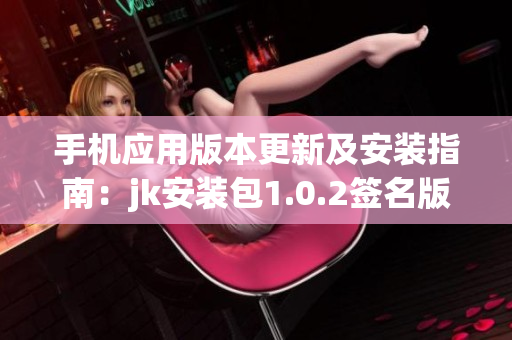 手机应用版本更新及安装指南：jk安装包1.0.2签名版详细教程