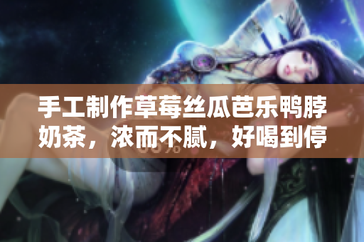 手工制作草莓丝瓜芭乐鸭脖奶茶，浓而不腻，好喝到停不下来！