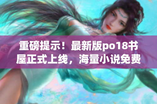 重磅提示！最新版po18书屋正式上线，海量小说免费看！