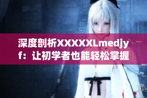 深度剖析XXXXXLmedjyf：让初学者也能轻松掌握软件开发技巧