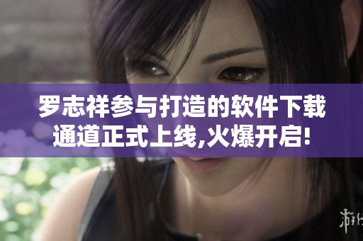 罗志祥参与打造的软件下载通道正式上线,火爆开启!