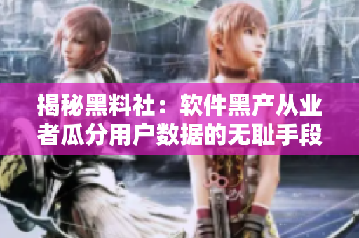 揭秘黑料社：软件黑产从业者瓜分用户数据的无耻手段