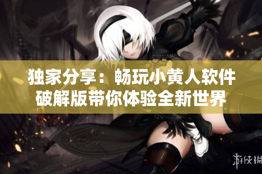 独家分享：畅玩小黄人软件破解版带你体验全新世界