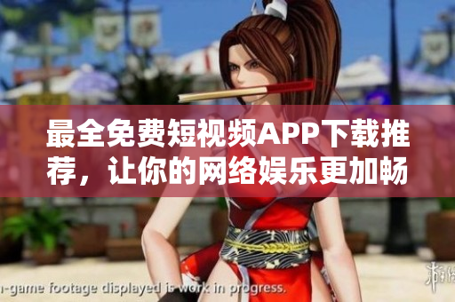 最全免费短视频APP下载推荐，让你的网络娱乐更加畅通无阻！
