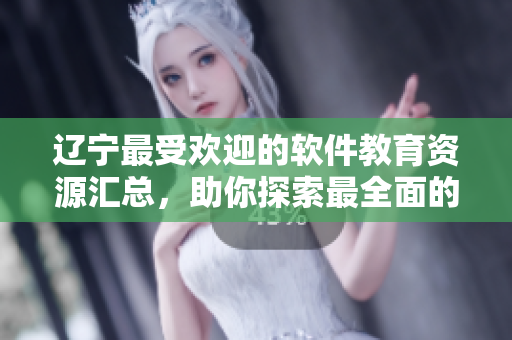 辽宁最受欢迎的软件教育资源汇总，助你探索最全面的软件知识