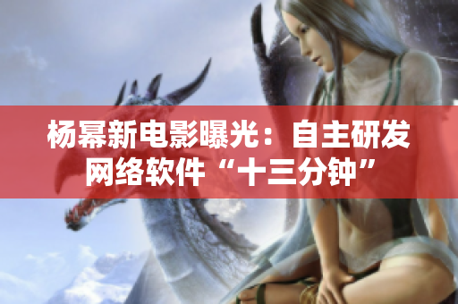 杨幂新电影曝光：自主研发网络软件“十三分钟”