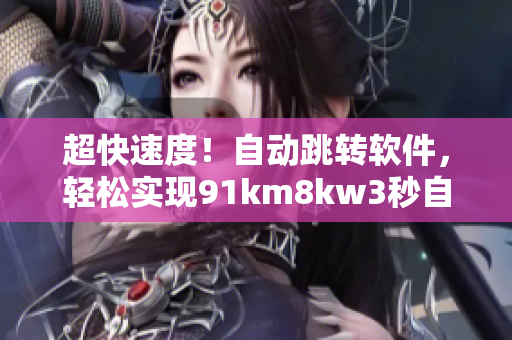 超快速度！自动跳转软件，轻松实现91km8kw3秒自动跳转