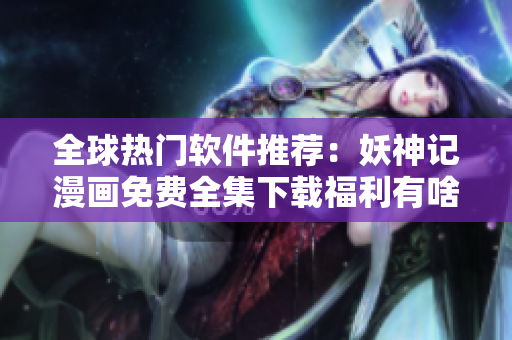 全球热门软件推荐：妖神记漫画免费全集下载福利有啥？