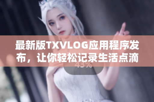 最新版TXVLOG应用程序发布，让你轻松记录生活点滴