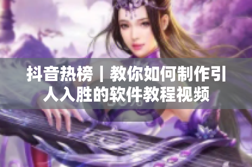 抖音热榜｜教你如何制作引人入胜的软件教程视频