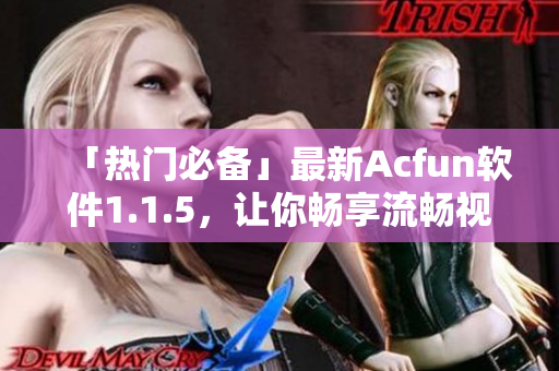 「热门必备」最新Acfun软件1.1.5，让你畅享流畅视频阅览体验