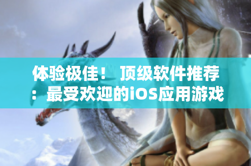 体验极佳！ 顶级软件推荐：最受欢迎的iOS应用游戏
