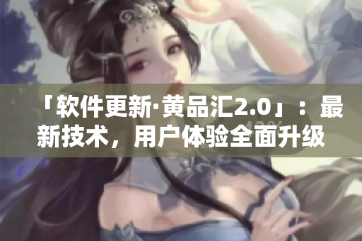 「软件更新·黄品汇2.0」：最新技术，用户体验全面升级！