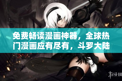 免费畅读漫画神器，全球热门漫画应有尽有，斗罗大陆等热门漫画一键获取.