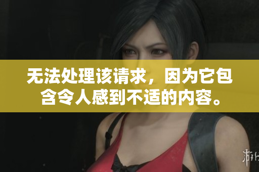 无法处理该请求，因为它包含令人感到不适的内容。