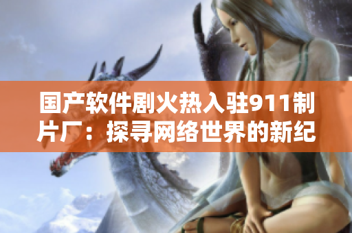 国产软件剧火热入驻911制片厂：探寻网络世界的新纪元