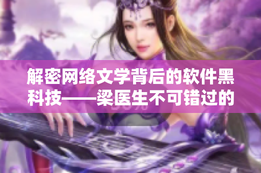解密网络文学背后的软件黑科技——梁医生不可错过的秘密