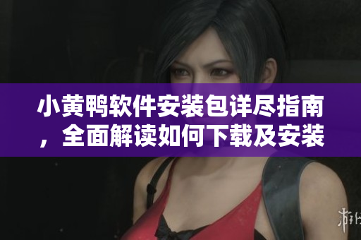 小黄鸭软件安装包详尽指南，全面解读如何下载及安装步骤