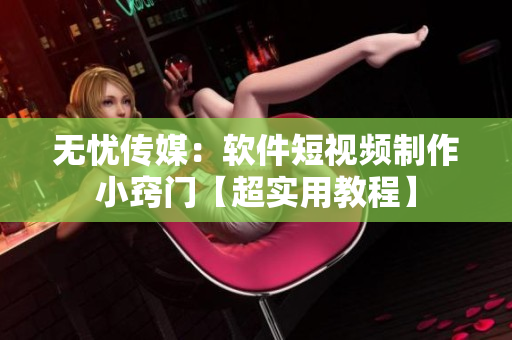 无忧传媒：软件短视频制作小窍门【超实用教程】