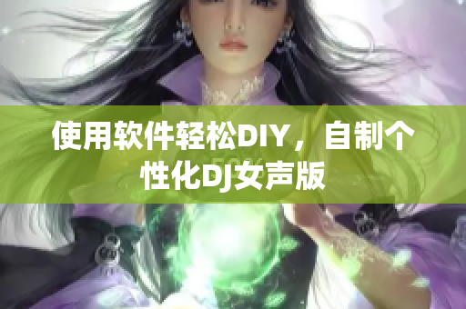 使用软件轻松DIY，自制个性化DJ女声版