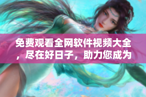免费观看全网软件视频大全，尽在好日子，助力您成为软件大神！