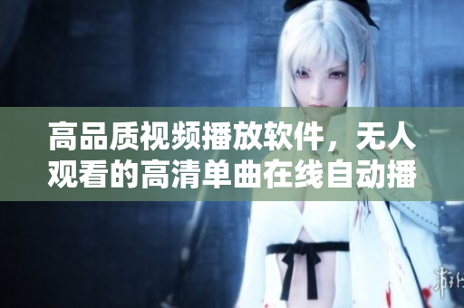 高品质视频播放软件，无人观看的高清单曲在线自动播放