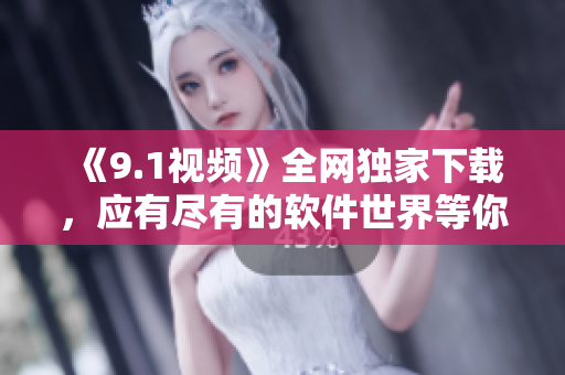 《9.1视频》全网独家下载，应有尽有的软件世界等你探索！