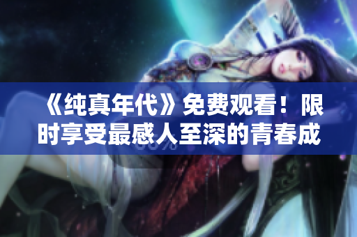 《纯真年代》免费观看！限时享受最感人至深的青春成长故事
