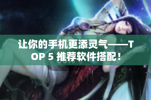 让你的手机更添灵气——TOP 5 推荐软件搭配！