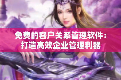 免费的客户关系管理软件：打造高效企业管理利器