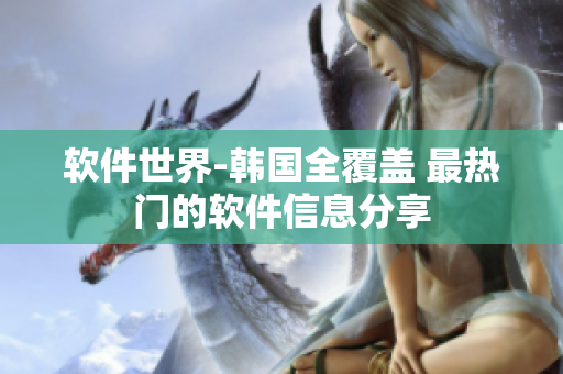 软件世界-韩国全覆盖 最热门的软件信息分享