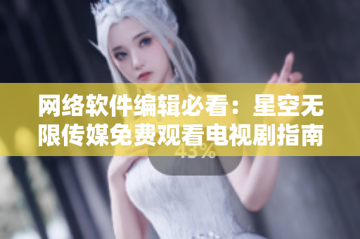 网络软件编辑必看：星空无限传媒免费观看电视剧指南